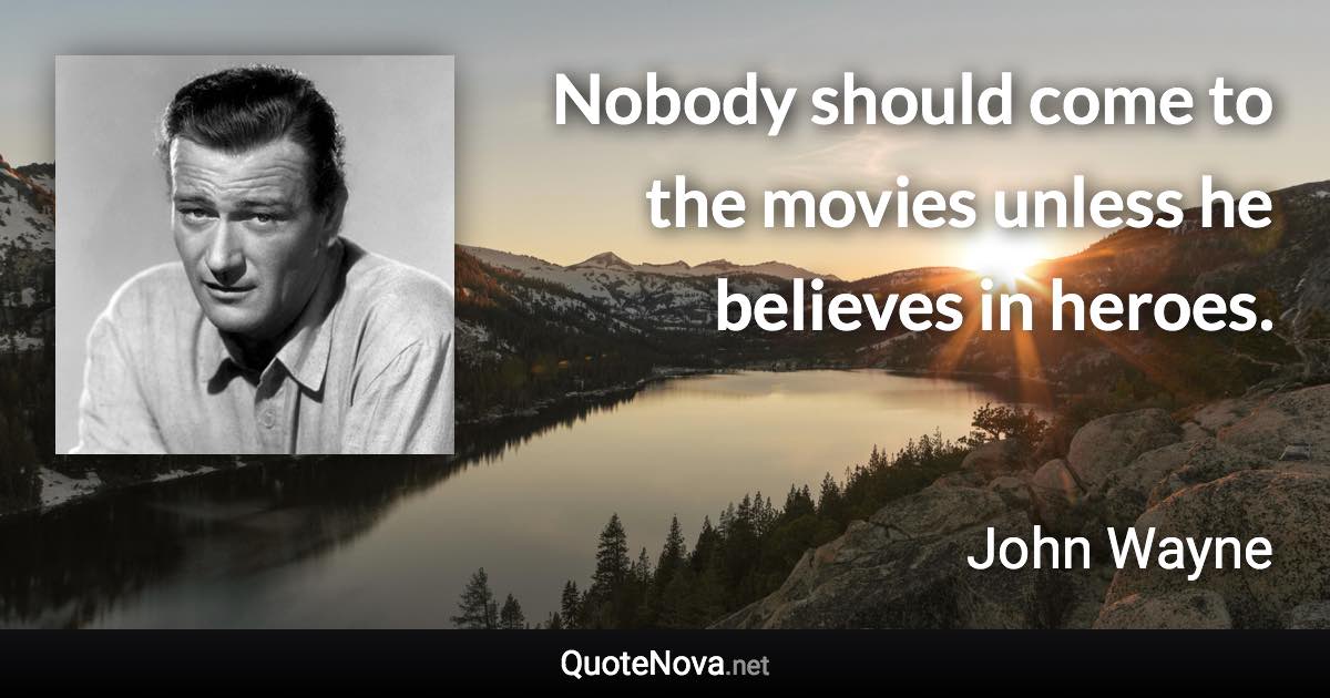 Nobody should come to the movies unless he believes in heroes. - John Wayne quote