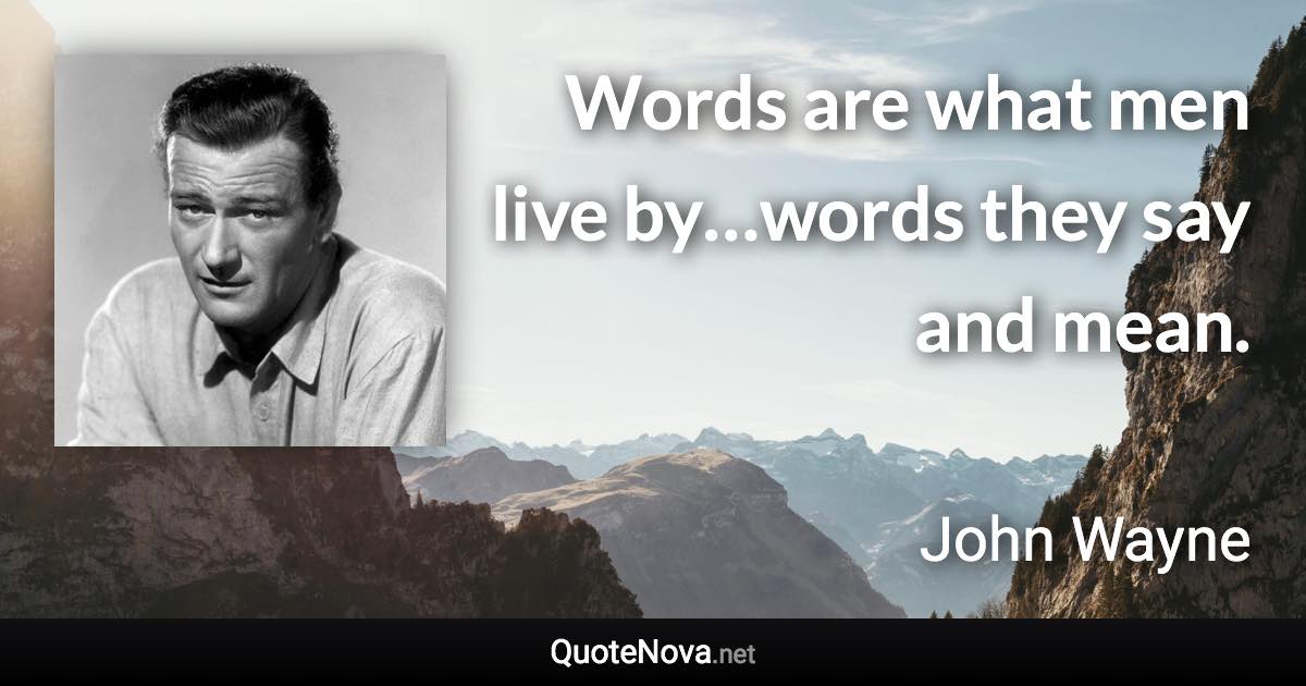 Words are what men live by…words they say and mean. - John Wayne quote