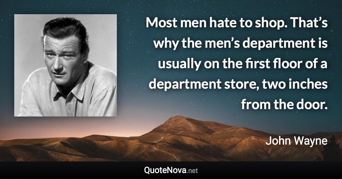 Most men hate to shop. That’s why the men’s department is usually on the first floor of a department store, two inches from the door. - John Wayne quote