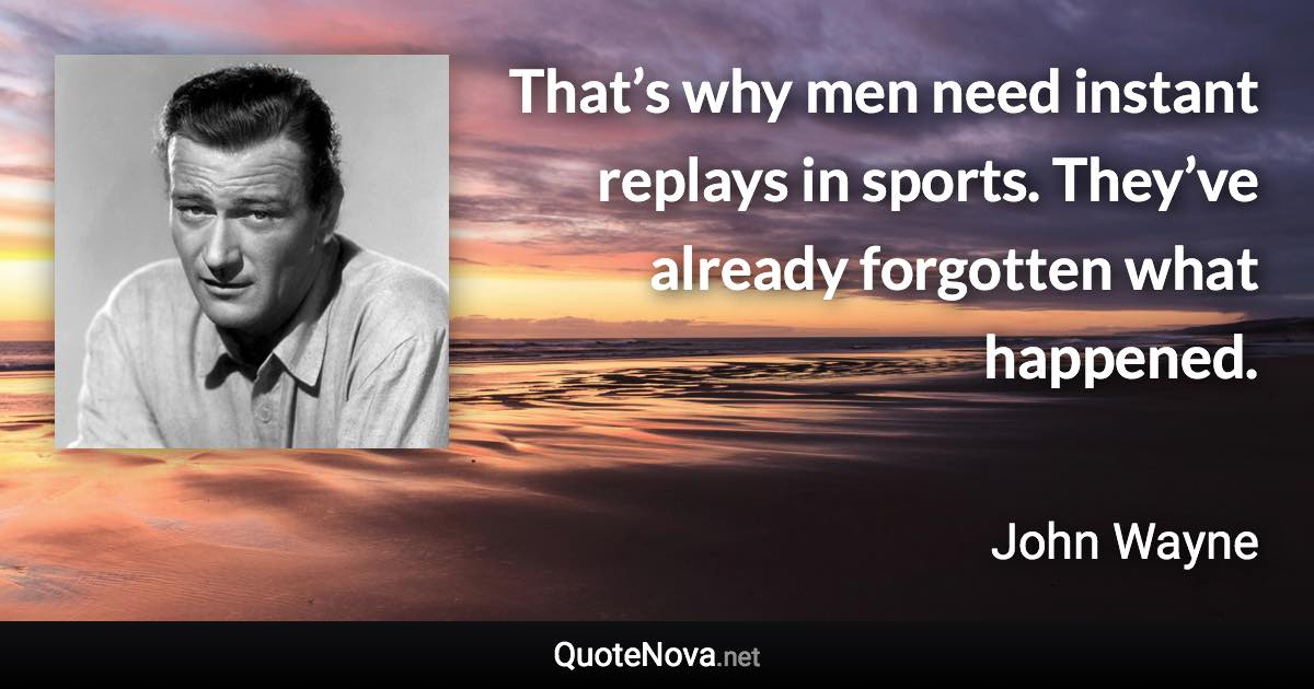 That’s why men need instant replays in sports. They’ve already forgotten what happened. - John Wayne quote