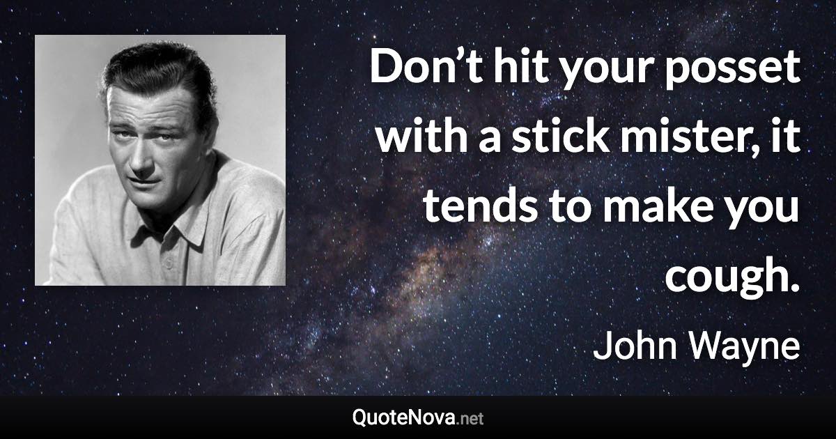 Don’t hit your posset with a stick mister, it tends to make you cough. - John Wayne quote