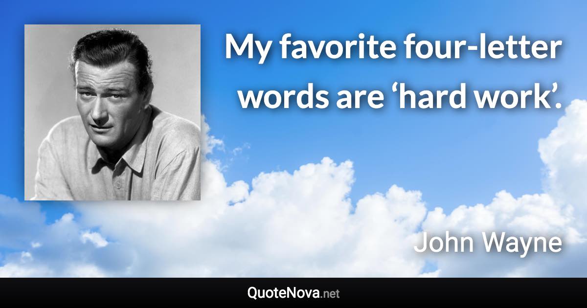 My favorite four-letter words are ‘hard work’. - John Wayne quote