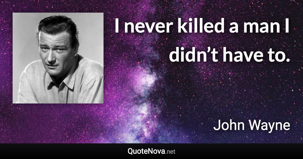 I never killed a man I didn’t have to. - John Wayne quote