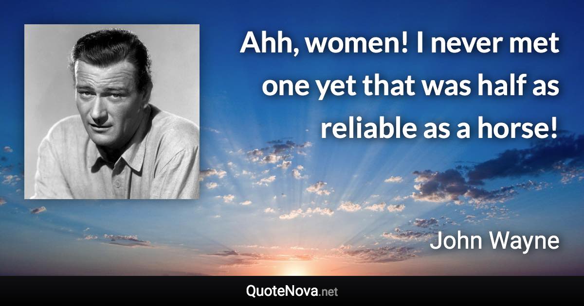 Ahh, women! I never met one yet that was half as reliable as a horse! - John Wayne quote