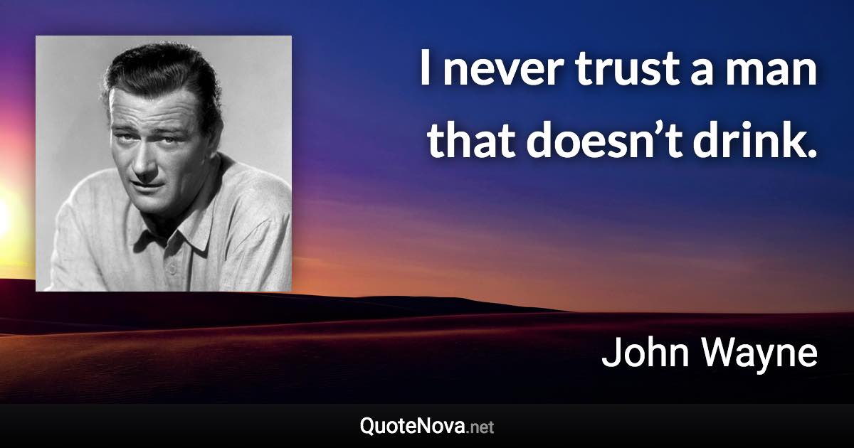 I never trust a man that doesn’t drink. - John Wayne quote