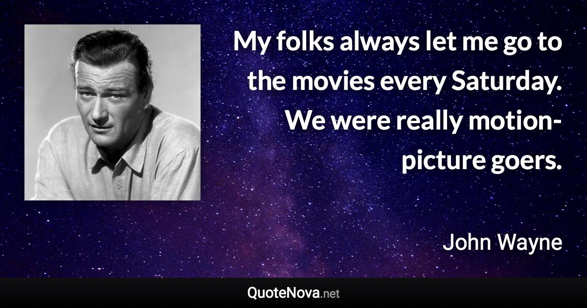 My folks always let me go to the movies every Saturday. We were really motion-picture goers. - John Wayne quote