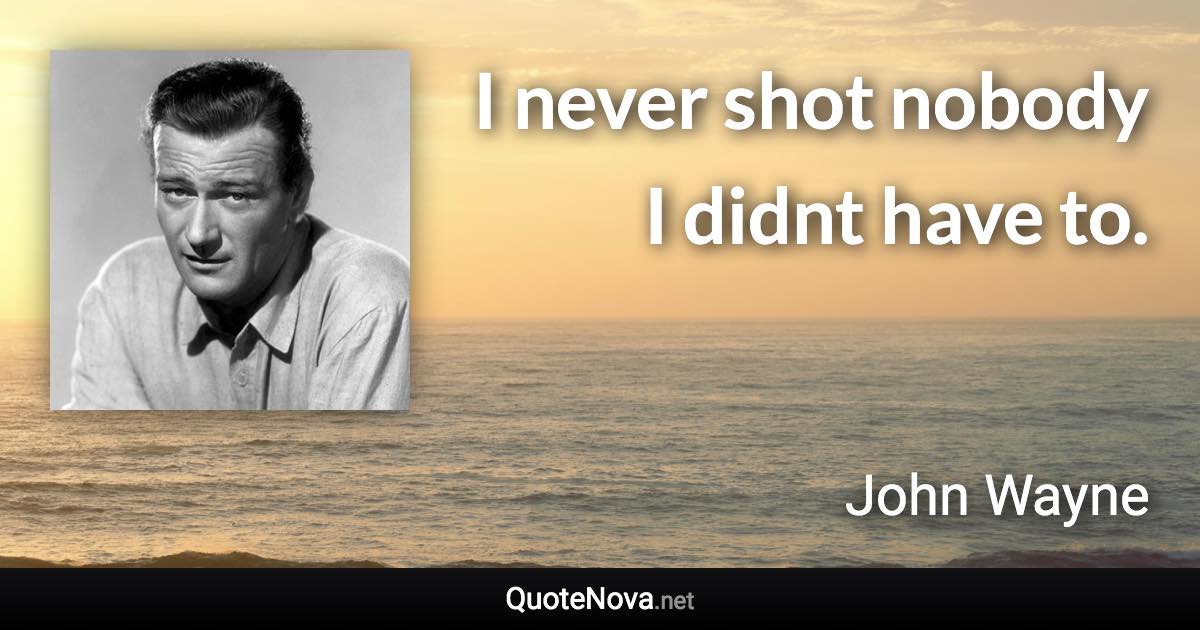 I never shot nobody I didnt have to. - John Wayne quote