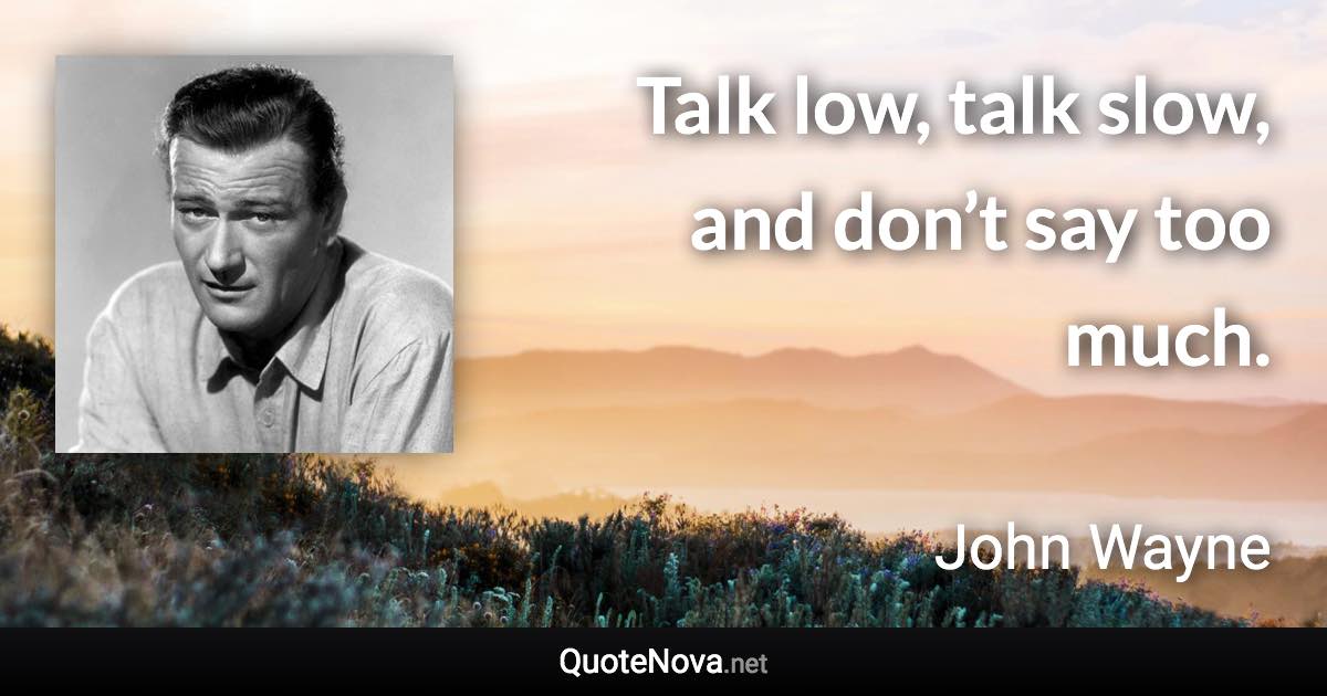 Talk low, talk slow, and don’t say too much. - John Wayne quote