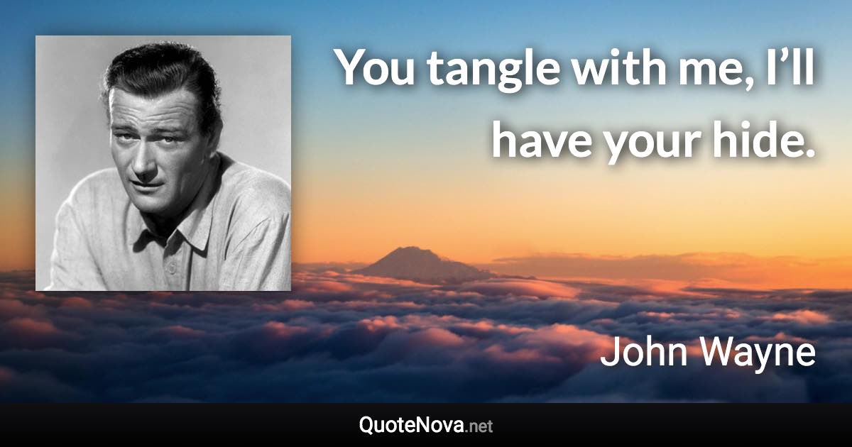 You tangle with me, I’ll have your hide. - John Wayne quote