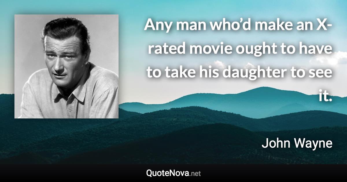 Any man who’d make an X-rated movie ought to have to take his daughter to see it. - John Wayne quote