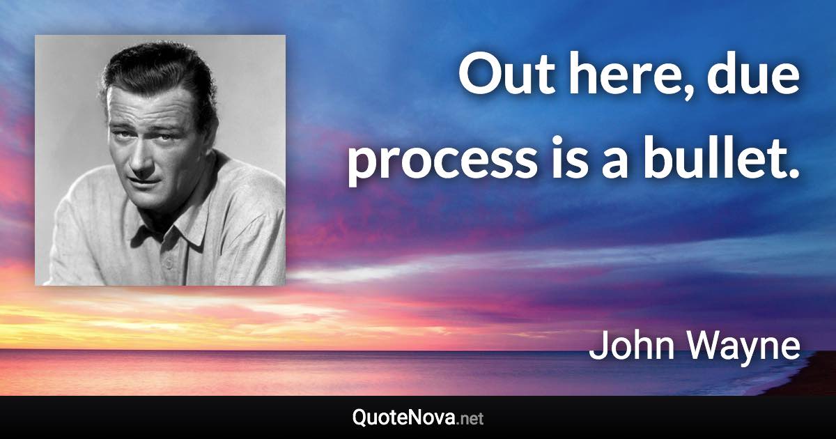 Out here, due process is a bullet. - John Wayne quote