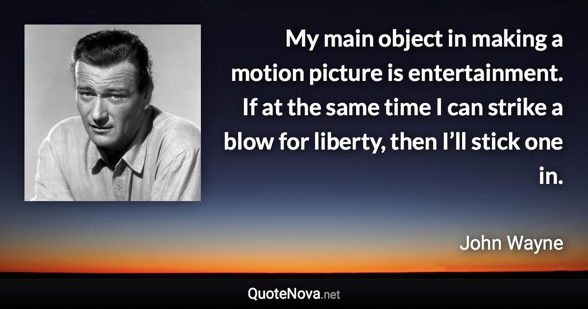 My main object in making a motion picture is entertainment. If at the same time I can strike a blow for liberty, then I’ll stick one in. - John Wayne quote