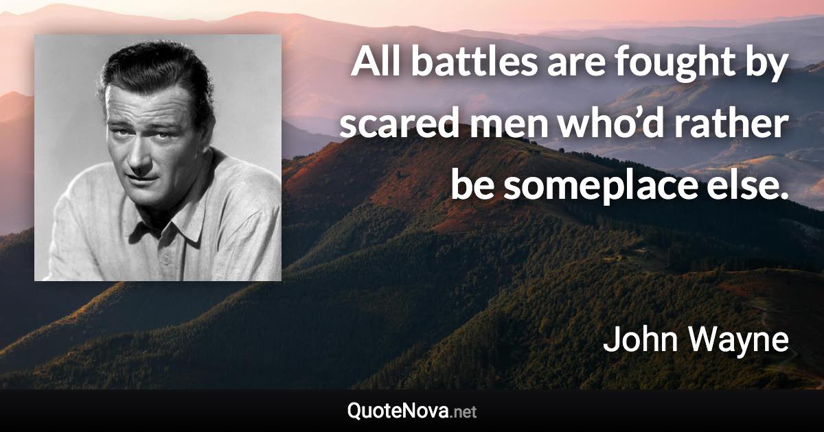 All battles are fought by scared men who’d rather be someplace else. - John Wayne quote