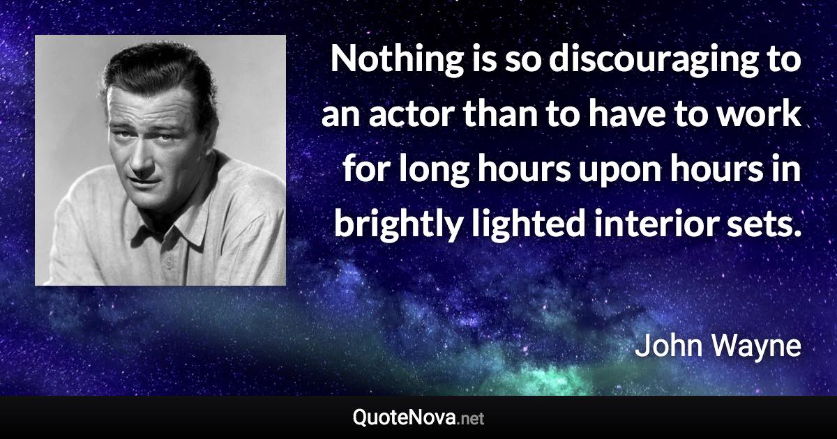 Nothing is so discouraging to an actor than to have to work for long hours upon hours in brightly lighted interior sets. - John Wayne quote