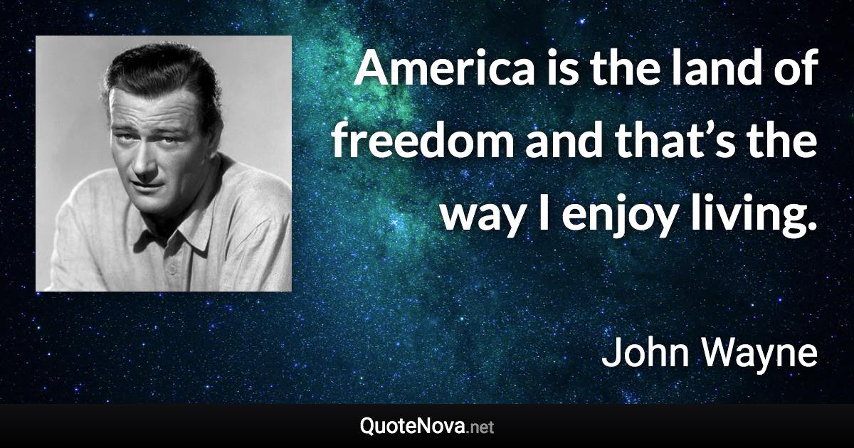 America is the land of freedom and that’s the way I enjoy living. - John Wayne quote