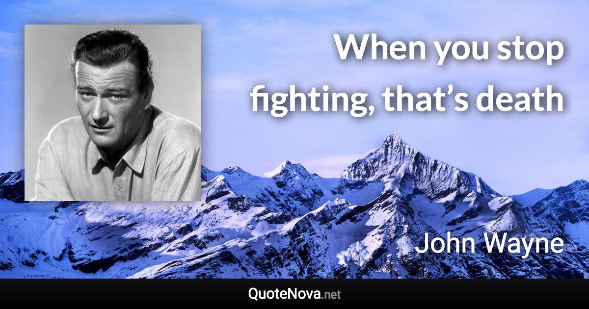 When you stop fighting, that’s death - John Wayne quote