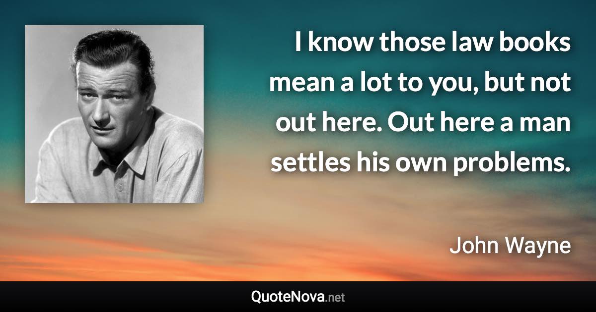 I know those law books mean a lot to you, but not out here. Out here a man settles his own problems. - John Wayne quote