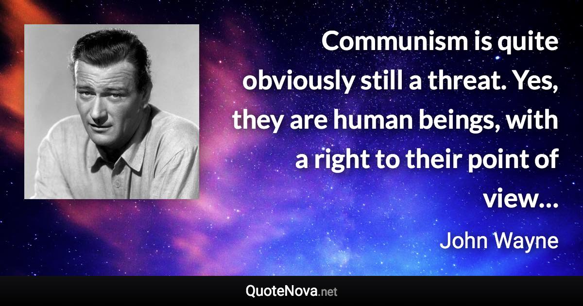 Communism is quite obviously still a threat. Yes, they are human beings, with a right to their point of view… - John Wayne quote