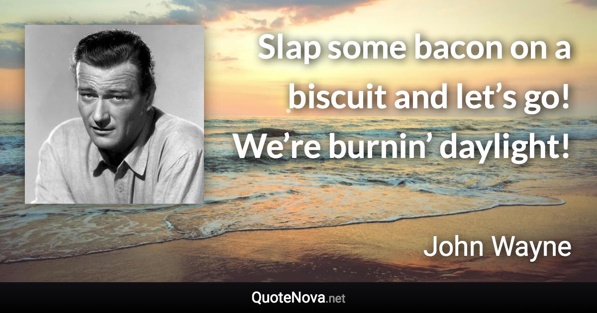 Slap some bacon on a biscuit and let’s go! We’re burnin’ daylight! - John Wayne quote