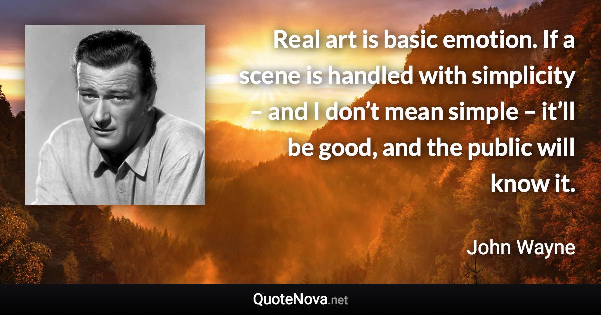 Real art is basic emotion. If a scene is handled with simplicity – and I don’t mean simple – it’ll be good, and the public will know it. - John Wayne quote