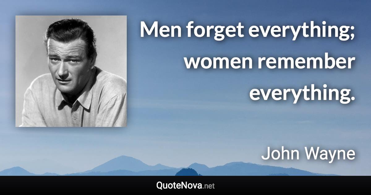 Men forget everything; women remember everything. - John Wayne quote
