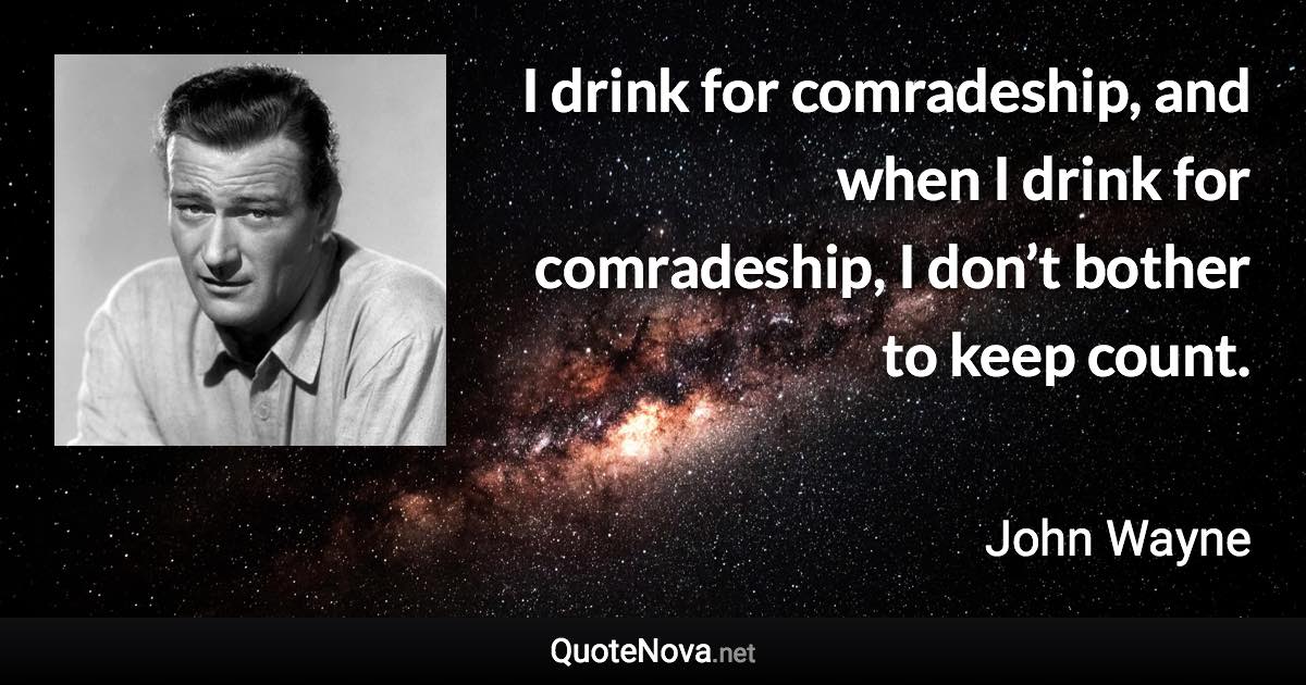 I drink for comradeship, and when I drink for comradeship, I don’t bother to keep count. - John Wayne quote