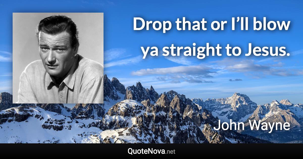 Drop that or I’ll blow ya straight to Jesus. - John Wayne quote