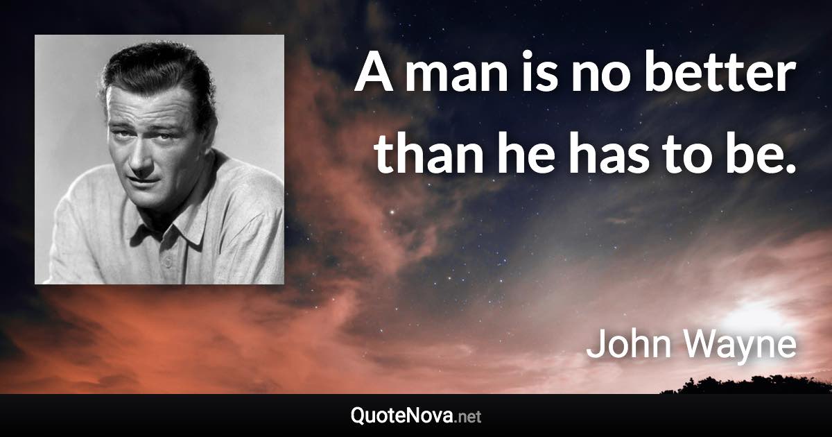 A man is no better than he has to be. - John Wayne quote