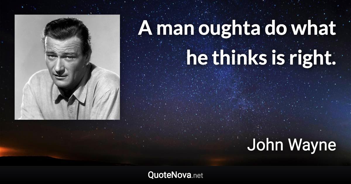 A man oughta do what he thinks is right. - John Wayne quote