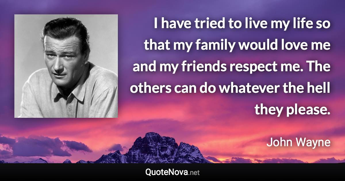 I have tried to live my life so that my family would love me and my friends respect me. The others can do whatever the hell they please. - John Wayne quote