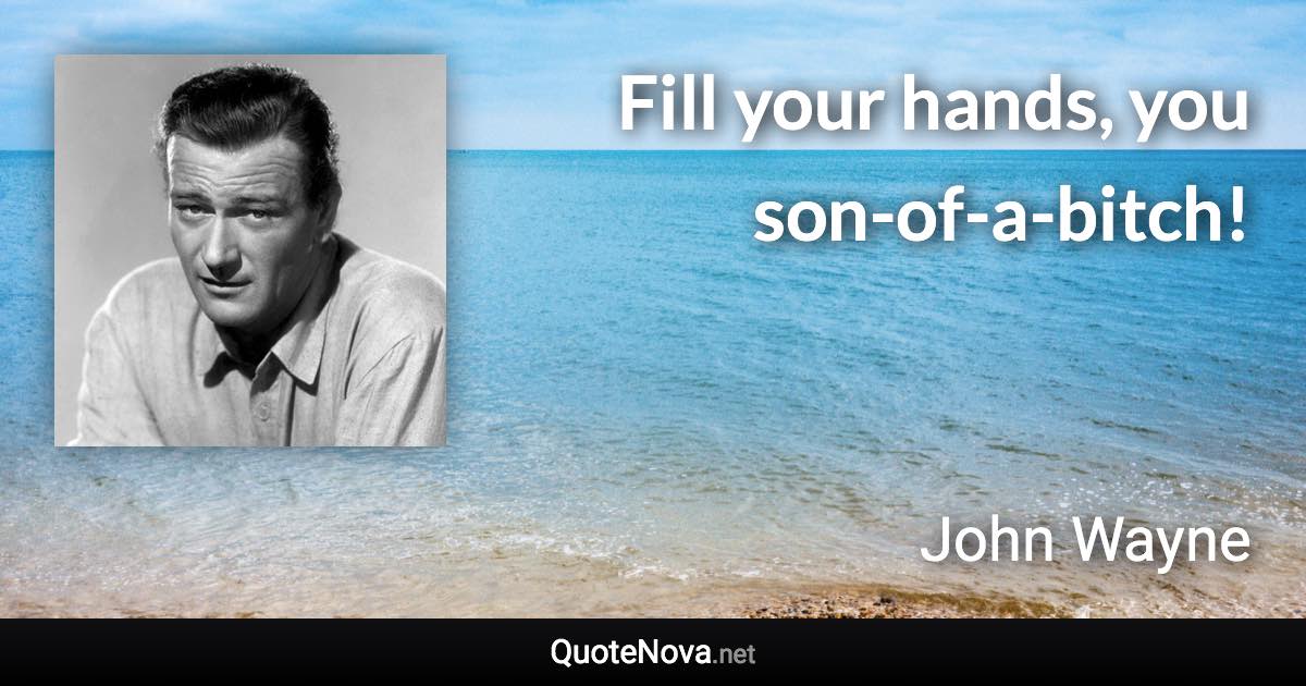 Fill your hands, you son-of-a-bitch! - John Wayne quote