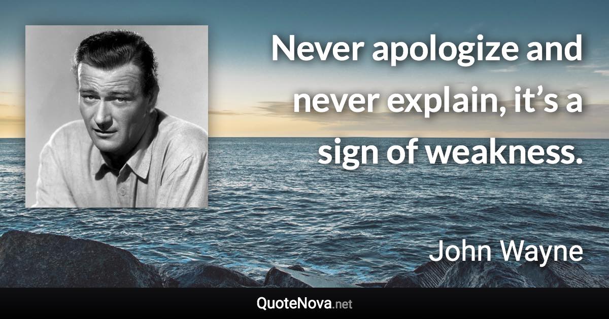 Never apologize and never explain, it’s a sign of weakness. - John Wayne quote