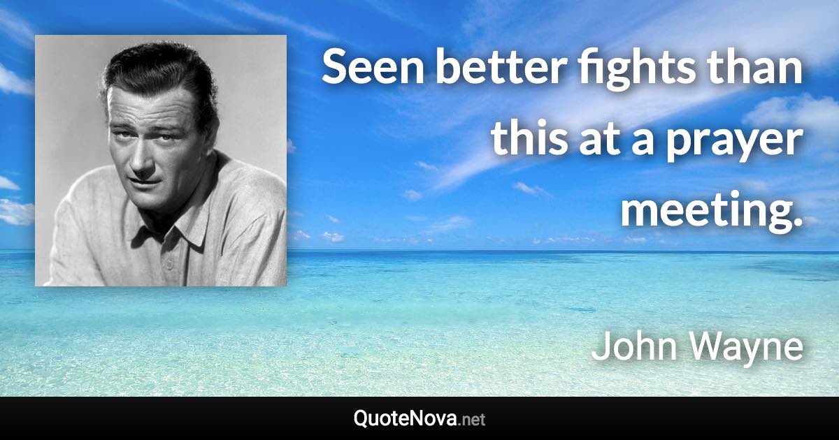 Seen better fights than this at a prayer meeting. - John Wayne quote