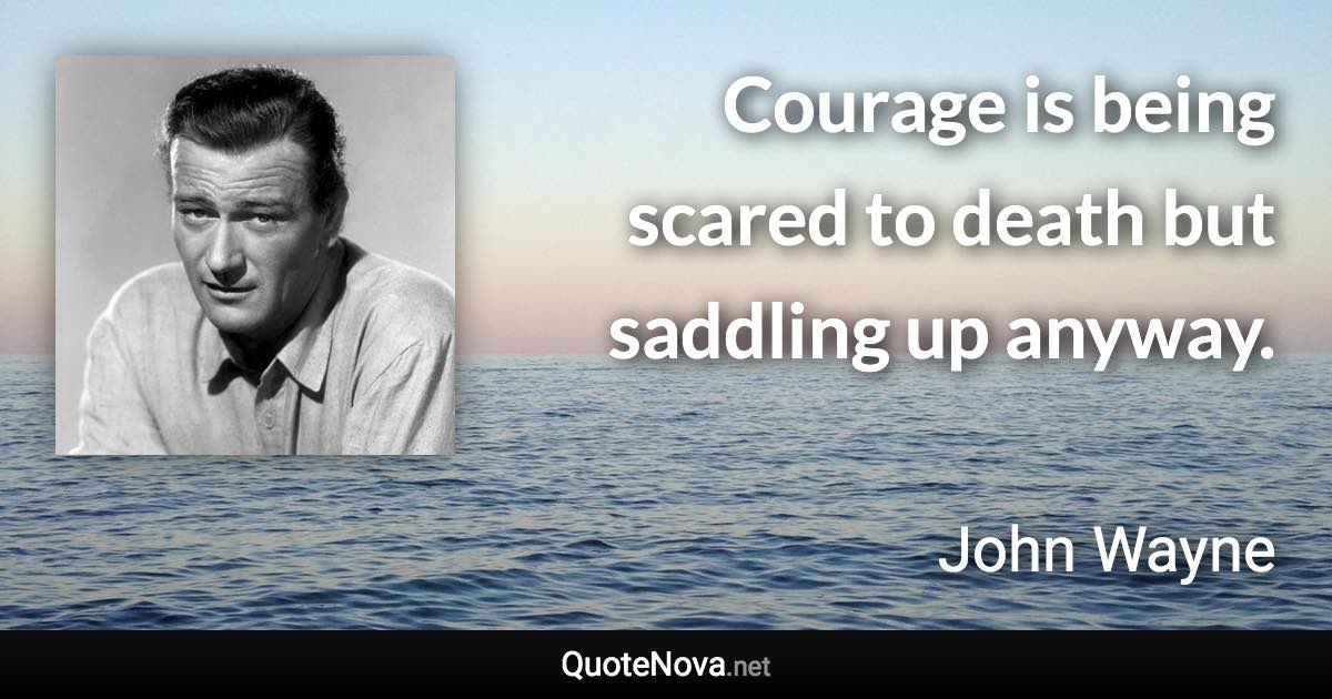 Courage is being scared to death but saddling up anyway. - John Wayne quote