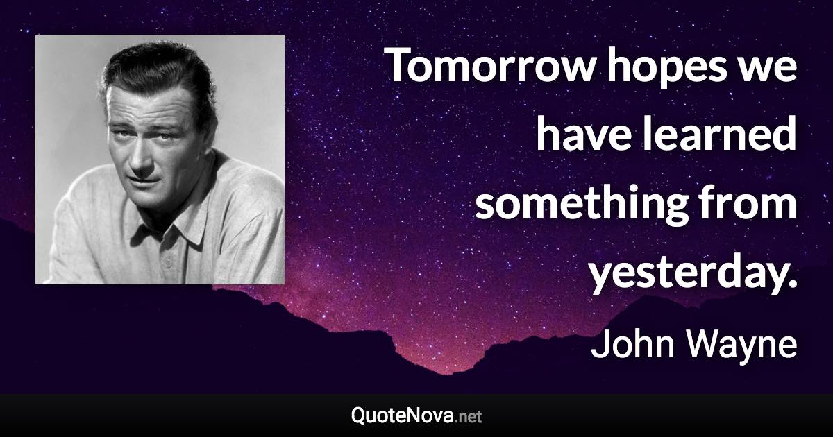 Tomorrow hopes we have learned something from yesterday. - John Wayne quote