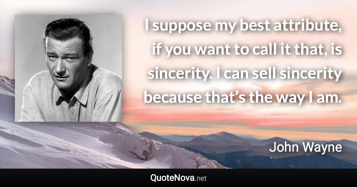 I suppose my best attribute, if you want to call it that, is sincerity. I can sell sincerity because that’s the way I am. - John Wayne quote