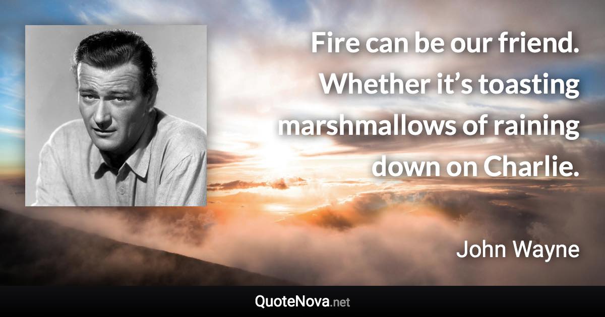 Fire can be our friend. Whether it’s toasting marshmallows of raining down on Charlie. - John Wayne quote