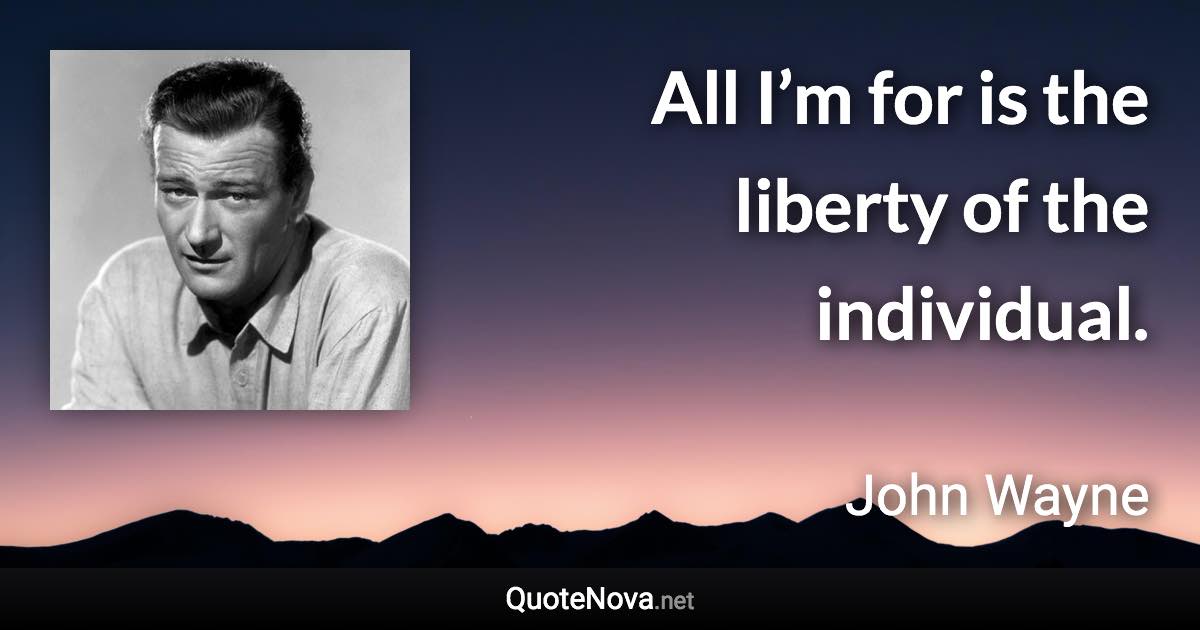 All I’m for is the liberty of the individual. - John Wayne quote