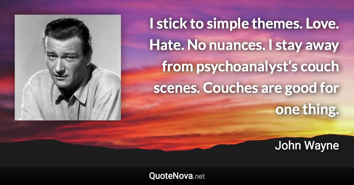 I stick to simple themes. Love. Hate. No nuances. I stay away from psychoanalyst’s couch scenes. Couches are good for one thing. - John Wayne quote