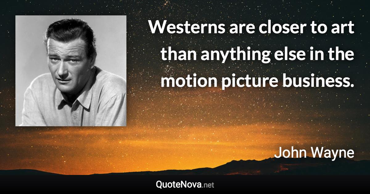 Westerns are closer to art than anything else in the motion picture business. - John Wayne quote