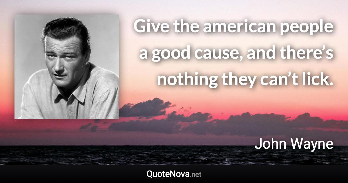 Give the american people a good cause, and there’s nothing they can’t lick. - John Wayne quote