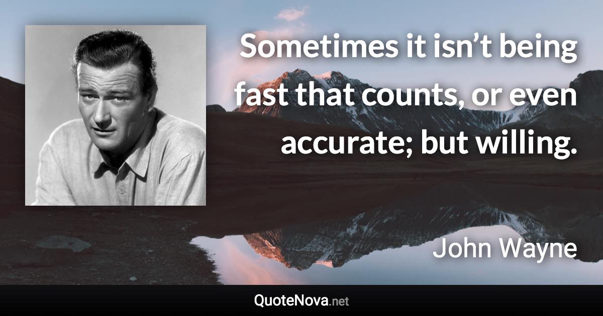 Sometimes it isn’t being fast that counts, or even accurate; but willing. - John Wayne quote