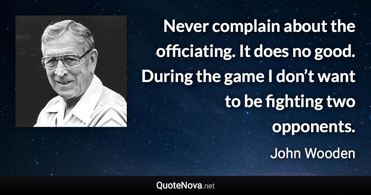 Never complain about the officiating. It does no good. During the game I don’t want to be fighting two opponents. - John Wooden quote