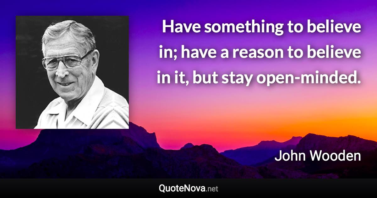 Have something to believe in; have a reason to believe in it, but stay open-minded. - John Wooden quote