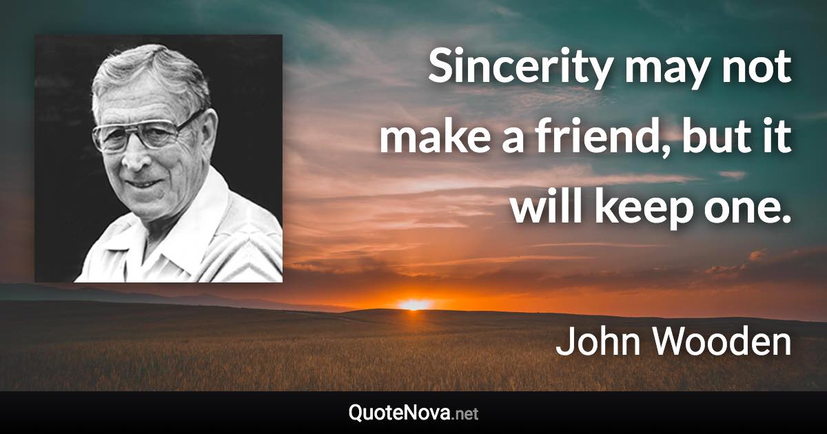 Sincerity may not make a friend, but it will keep one. - John Wooden quote