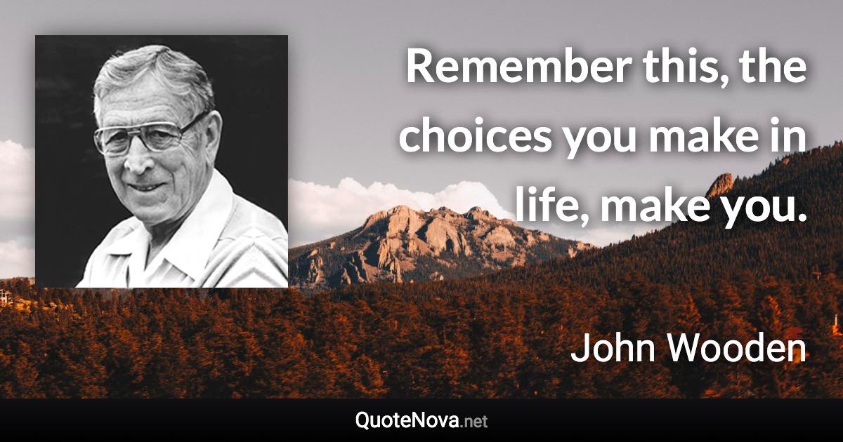 Remember this, the choices you make in life, make you. - John Wooden quote