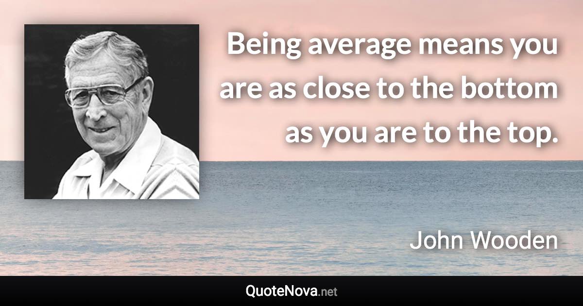 Being average means you are as close to the bottom as you are to the top. - John Wooden quote