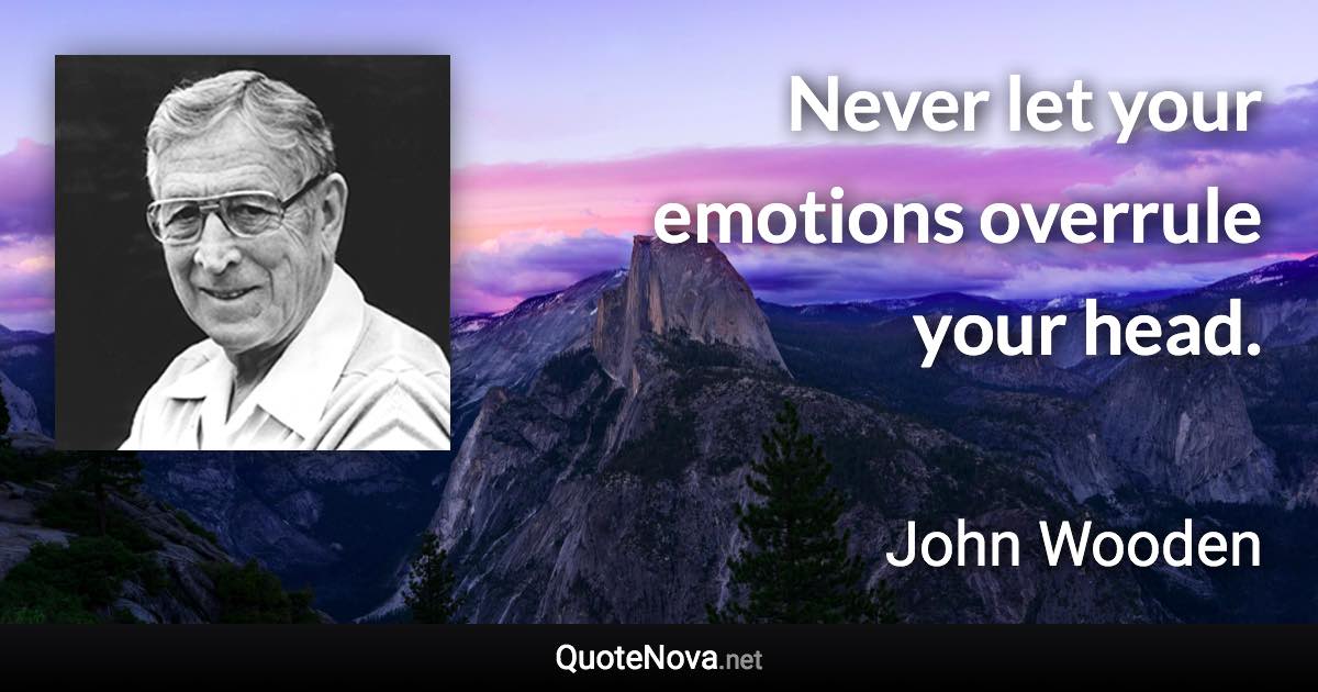 Never let your emotions overrule your head. - John Wooden quote