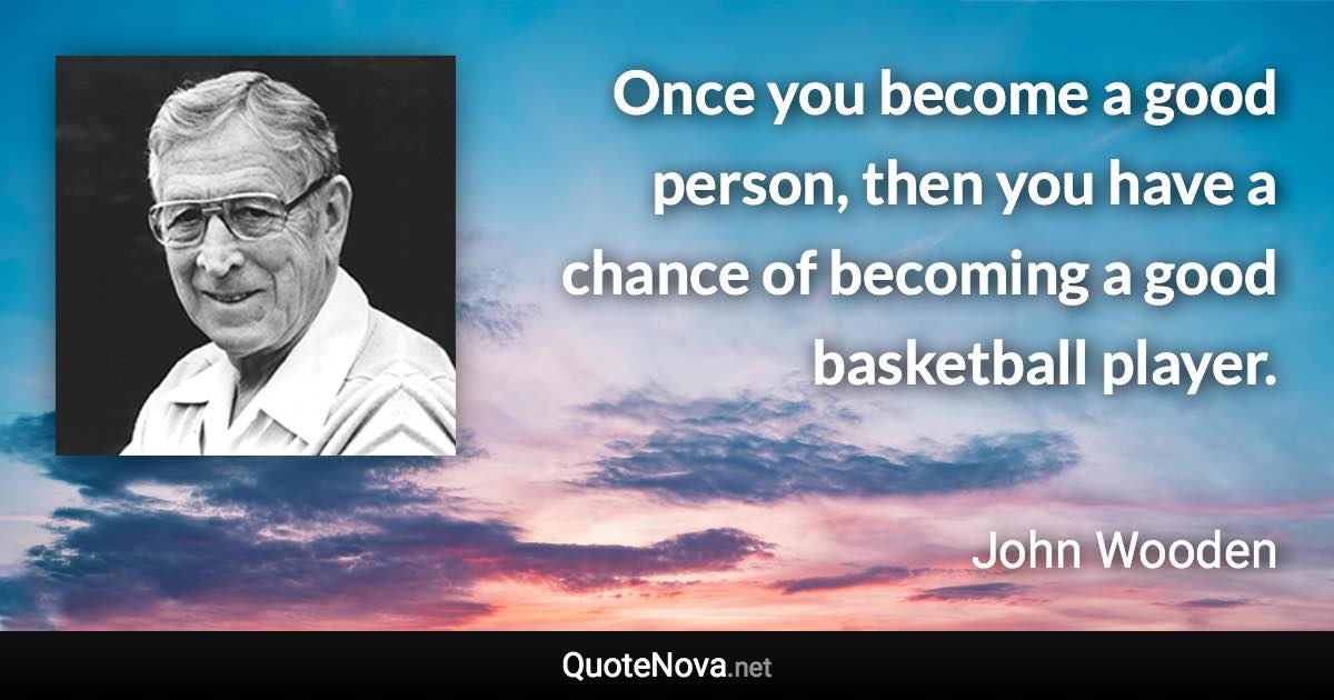 Once you become a good person, then you have a chance of becoming a good basketball player. - John Wooden quote