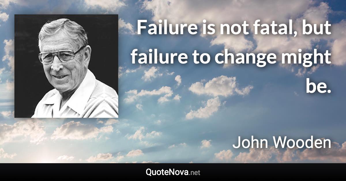 Failure is not fatal, but failure to change might be. - John Wooden quote